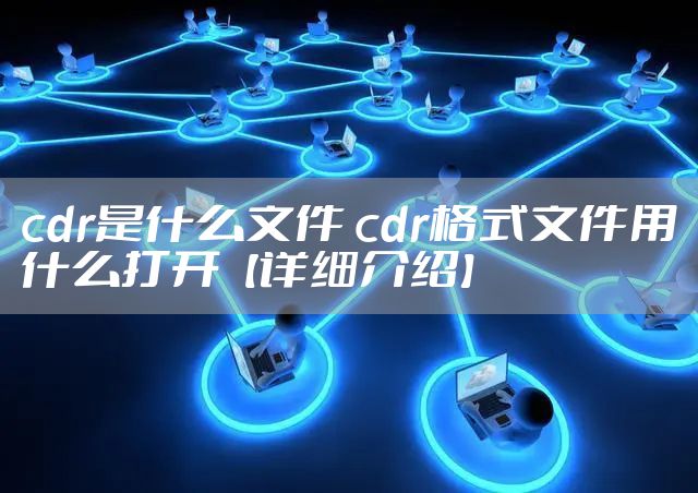 cdr是什么文件 cdr格式文件用什么打开【详细介绍】