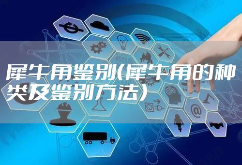 犀牛角鉴别（犀牛角的种类及鉴别方法）