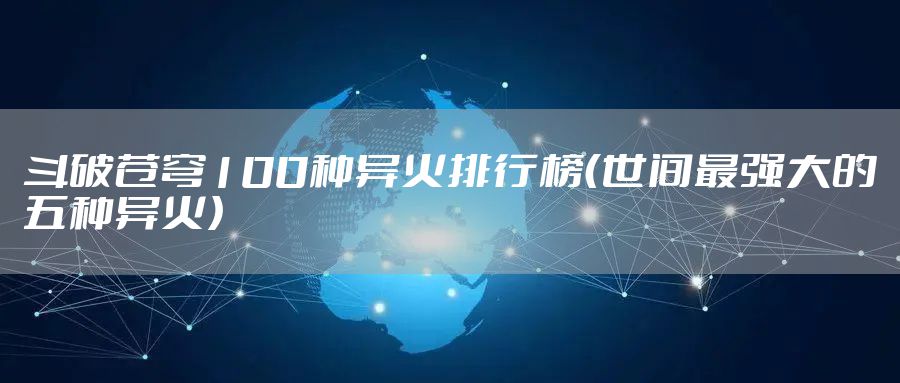 斗破苍穹100种异火排行榜（世间最强大的五种异火）
