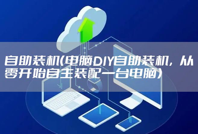 自助装机（电脑DIY自助装机，从零开始自主装配一台电脑）