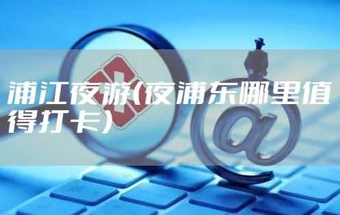 浦江夜游（夜浦东哪里值得打卡）