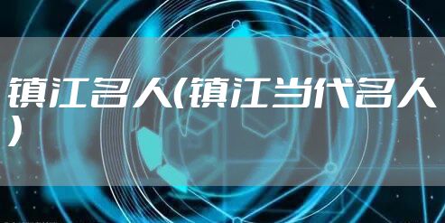 镇江名人（镇江当代名人）