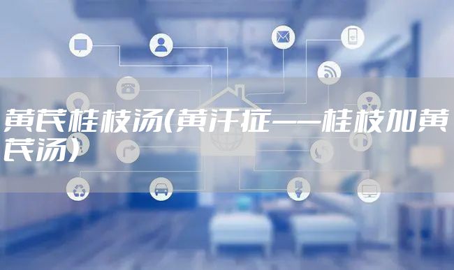 黄芪桂枝汤(黄汗症——桂枝加黄芪汤)