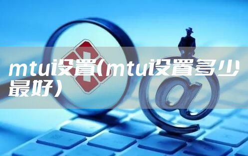 mtu设置（mtu设置多少最好）