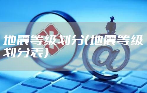 地震等级划分（地震等级划分表）