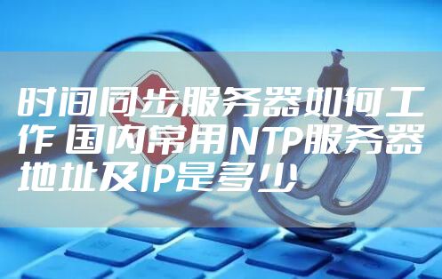 时间同步服务器如何工作 国内常用NTP服务器地址及IP是多少