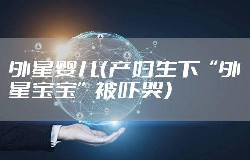 外星婴儿（产妇生下“外星宝宝”被吓哭）