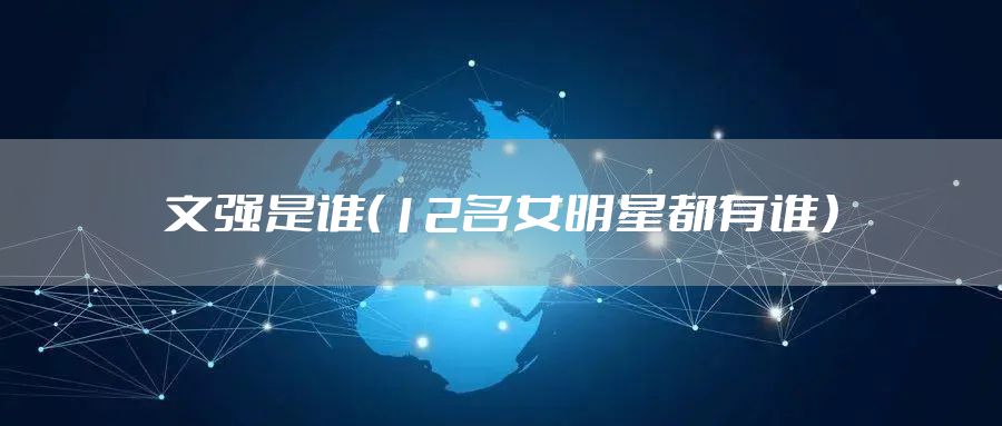 文强是谁（12名女明星都有谁）