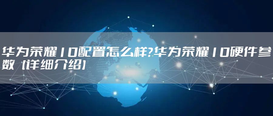 华为荣耀10配置怎么样？华为荣耀10硬件参数【详细介绍】