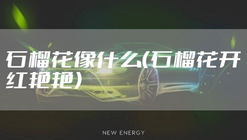 石榴花像什么（石榴花开红艳艳）