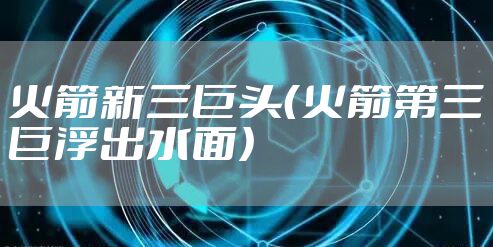 火箭新三巨头（火箭第三巨浮出水面）