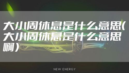 大小周休息是什么意思(大小周休息是什么意思啊)