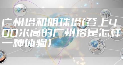 广州塔和明珠塔(登上488米高的广州塔是怎样一种体验)