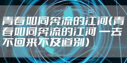 青春如同奔流的江河(青春如同奔流的江河 一去不回来不及道别)