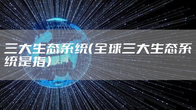 三大生态系统(全球三大生态系统是指)