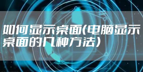 如何显示桌面（电脑显示桌面的几种方法）