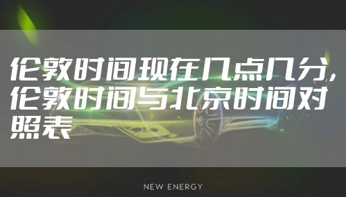 伦敦时间现在几点几分,伦敦时间与北京时间对照表