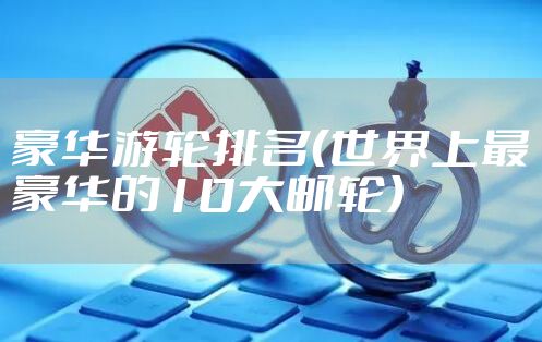 豪华游轮排名(世界上最豪华的10大邮轮)