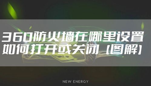 360防火墙在哪里设置 如何打开或关闭【图解】