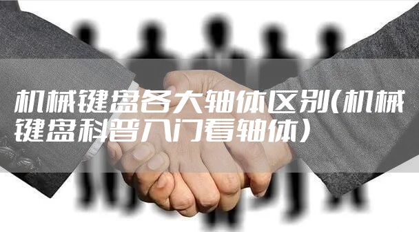 机械键盘各大轴体区别（机械键盘科普入门看轴体）