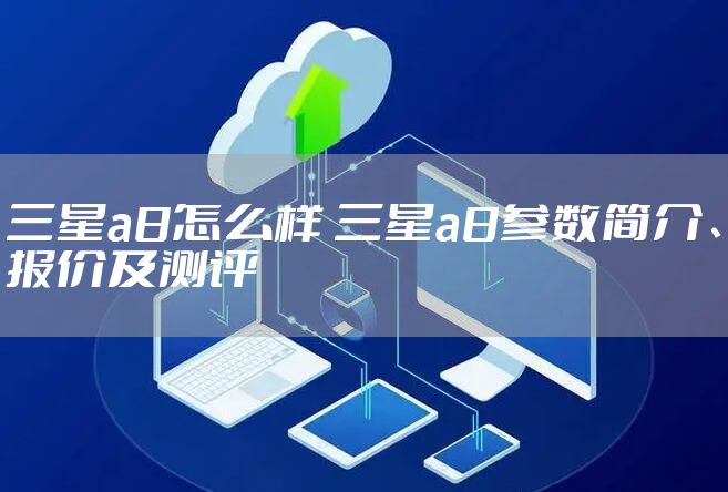 三星a8怎么样 三星a8参数简介、报价及测评