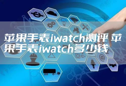 苹果手表iwatch测评 苹果手表iwatch多少钱