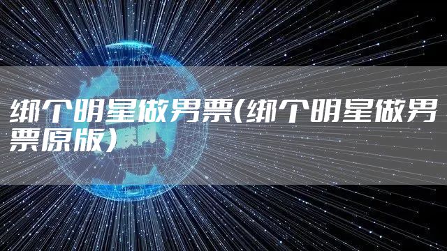 绑个明星做男票(绑个明星做男票原版)
