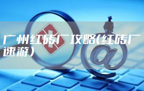 广州红砖厂攻略（红砖厂速游）