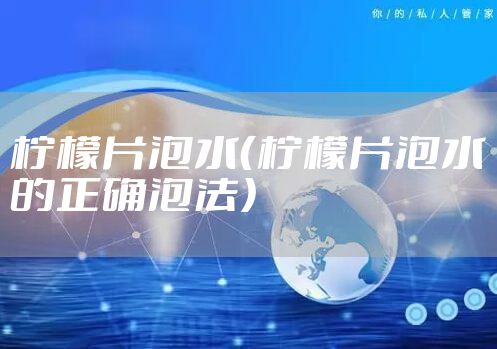 柠檬片泡水（柠檬片泡水的正确泡法）