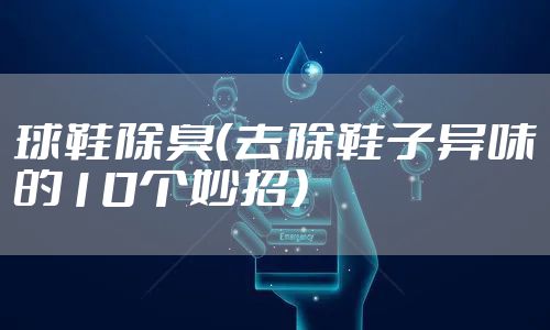 球鞋除臭（去除鞋子异味的10个妙招）