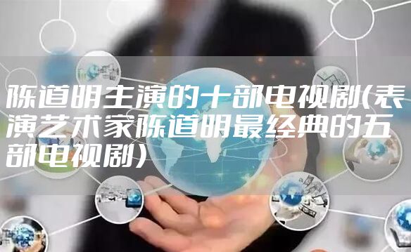 陈道明主演的十部电视剧(表演艺术家陈道明最经典的五部电视剧)