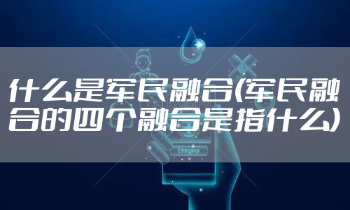 什么是军民融合(军民融合的四个融合是指什么)