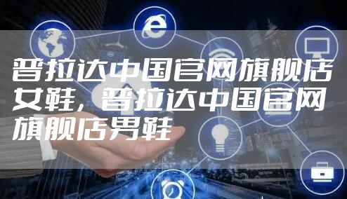 普拉达中国官网旗舰店女鞋，普拉达中国官网旗舰店男鞋