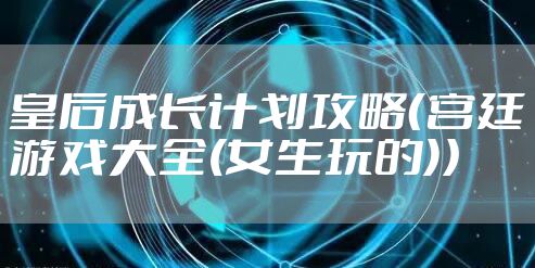 皇后成长计划攻略（宫廷游戏大全(女生玩的)）