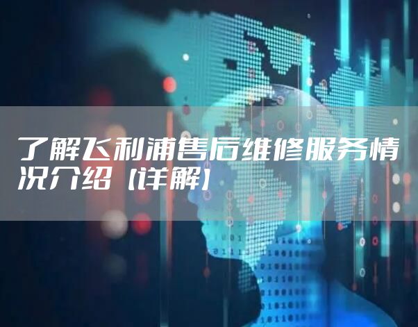 了解飞利浦售后维修服务情况介绍【详解】