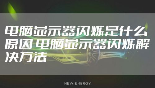 电脑显示器闪烁是什么原因 电脑显示器闪烁解决方法
