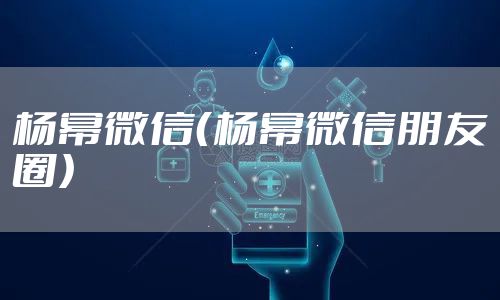 杨幂微信（杨幂微信朋友圈）