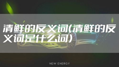 清鲜的反义词（清鲜的反义词是什么词）