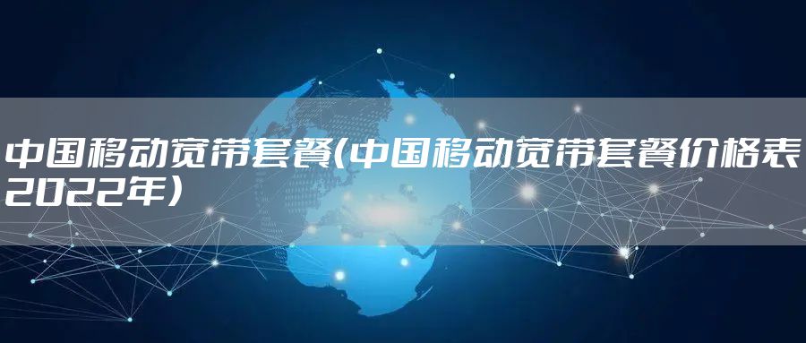 中国移动宽带套餐（中国移动宽带套餐价格表2022年）