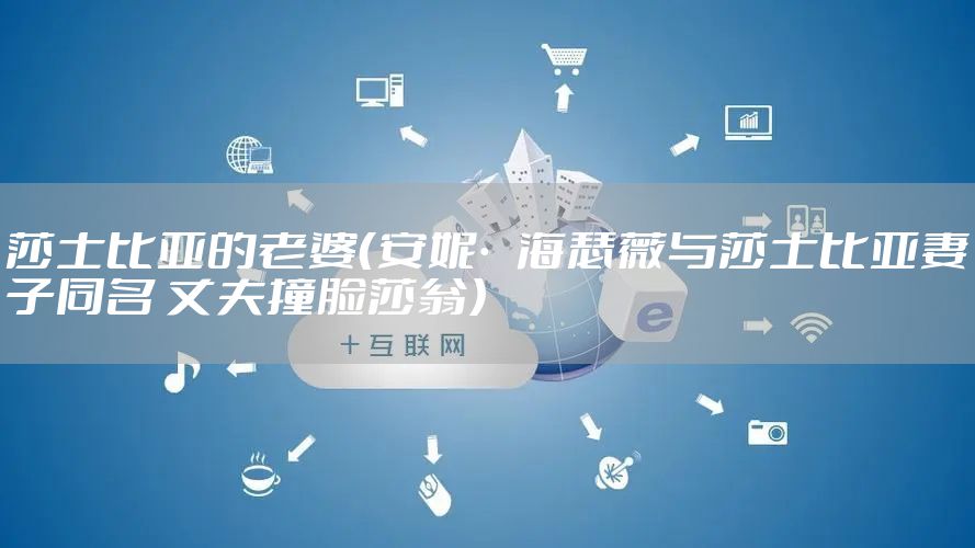 莎士比亚的老婆（安妮·海瑟薇与莎士比亚妻子同名 丈夫撞脸莎翁）