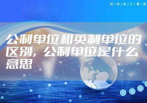 公制单位和英制单位的区别，公制单位是什么意思