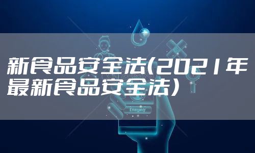 新食品安全法(2021年最新食品安全法)