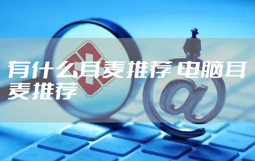 有什么耳麦推荐 电脑耳麦推荐