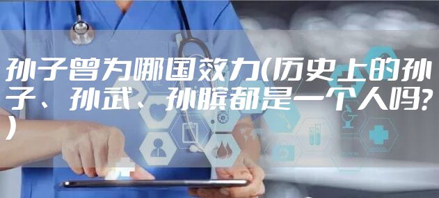 孙子曾为哪国效力（历史上的孙子、孙武、孙膑都是一个人吗？）