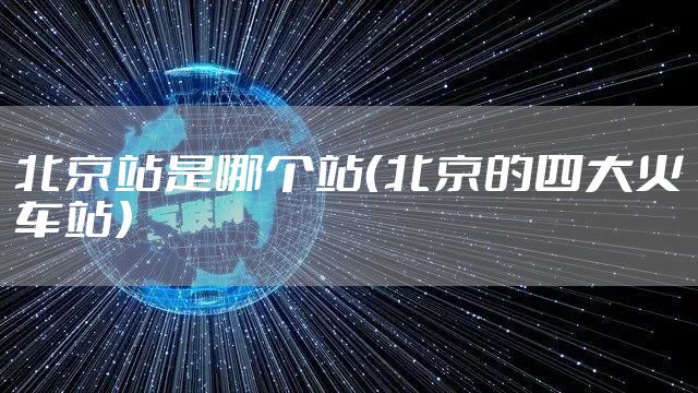 北京站是哪个站(北京的四大火车站)