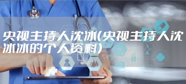 央视主持人沈冰（央视主持人沈冰冰的个人资料）