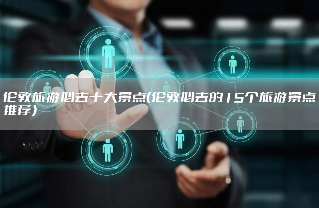 伦敦旅游必去十大景点(伦敦必去的15个旅游景点推荐)