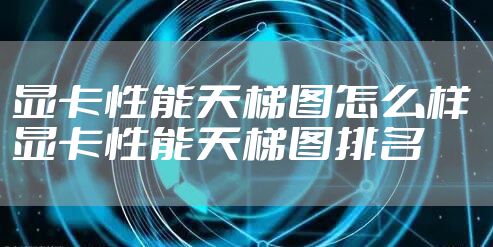 显卡性能天梯图怎么样 显卡性能天梯图排名