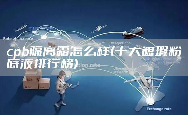 cpb隔离霜怎么样(十大遮瑕粉底液排行榜)