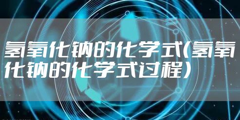 氢氧化钠的化学式（氢氧化钠的化学式过程）